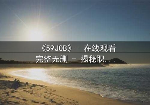 《59JOB》- 在线观看完整无删 - 揭秘职场背后的生死博弈