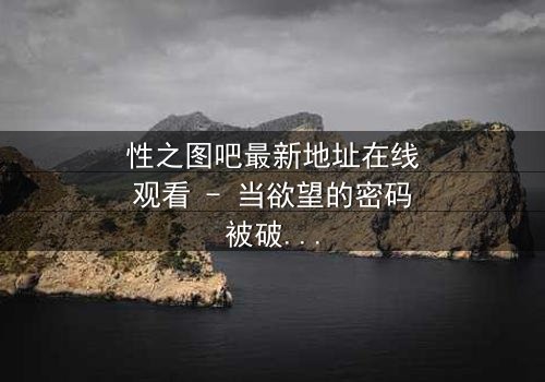 性之图吧最新地址在线观看 - 当欲望的密码被破解,谁将主宰这场虚拟与现实的博弈?