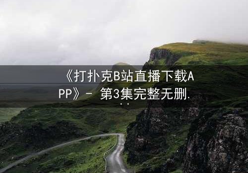 《打扑克B站直播下载APP》- 第3集完整无删 - 一场直播引发的生死赌局