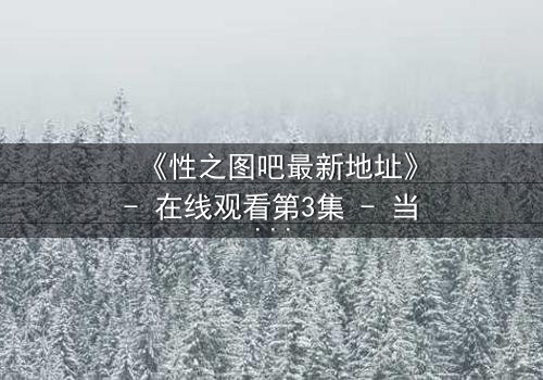 《性之图吧最新地址》- 在线观看第3集 - 当欲望密码被解锁,真相浮出水面