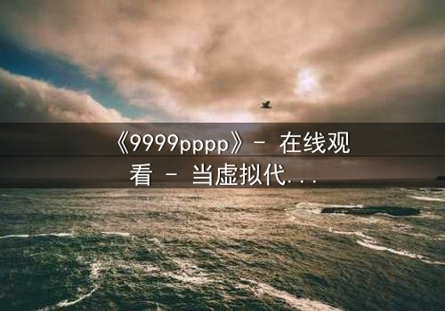 《9999pppp》- 在线观看 - 当虚拟代码决定人类命运