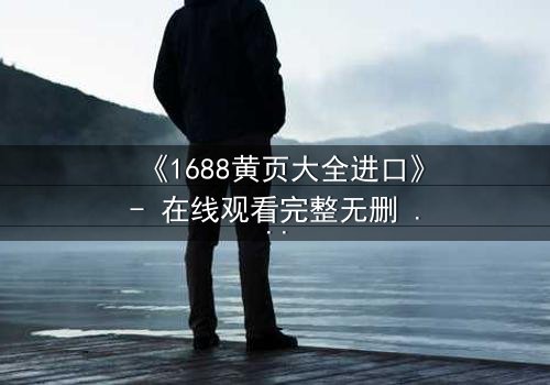《1688黄页大全进口》- 在线观看完整无删 - 当秘密黄页揭开人性深渊