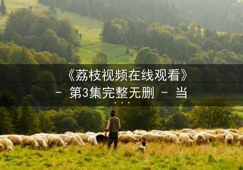 《荔枝视频在线观看》- 第3集完整无删 - 当真相撕裂,谁能全身而退?