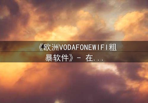 《欧洲VODAFONEWIFI粗暴软件》- 在线观看HD中字 - 当科技失控,人性何去何从?