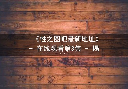 《性之图吧最新地址》- 在线观看第3集 - 揭开隐藏的真相,你敢点开吗?