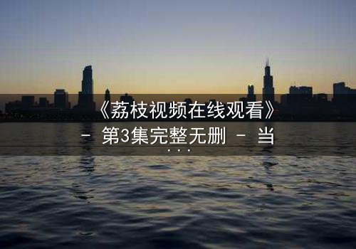 《荔枝视频在线观看》- 第3集完整无删 - 当秘密被揭开,谁能全身而退?