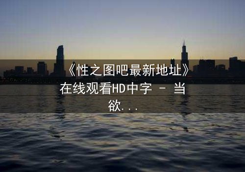 《性之图吧最新地址》在线观看HD中字 - 当欲望与真相交织,谁将揭开最后的秘密?