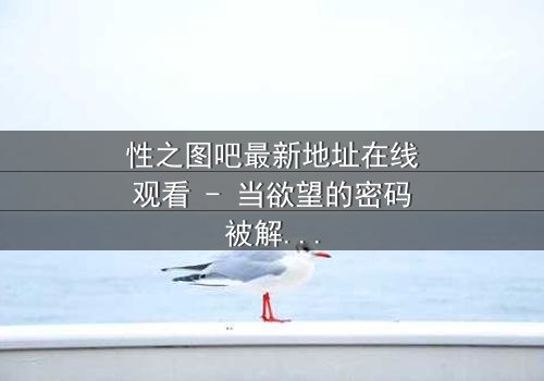 性之图吧最新地址在线观看 - 当欲望的密码被解锁,真相将如何颠覆一切?