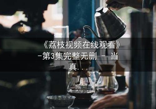 《荔枝视频在线观看》-第3集完整无删 - 当真相撕裂,谁还能全身而退?