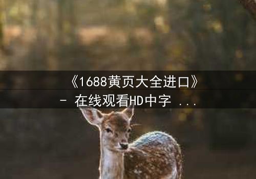 《1688黄页大全进口》- 在线观看HD中字 - 揭开进口黄页背后的致命秘密