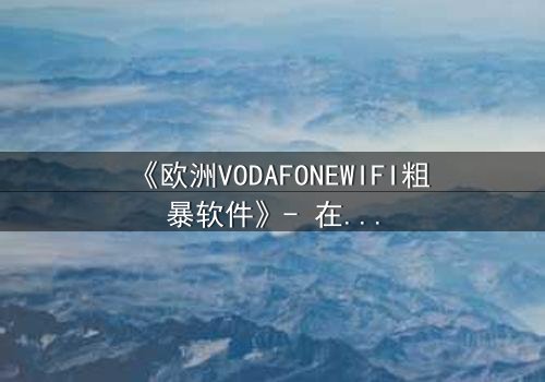 《欧洲VODAFONEWIFI粗暴软件》- 在线观看HD中字完整无删 - 揭开数字时代的隐秘风暴