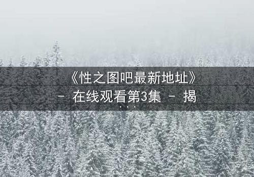 《性之图吧最新地址》- 在线观看第3集 - 揭开隐藏的真相,你敢点开吗?