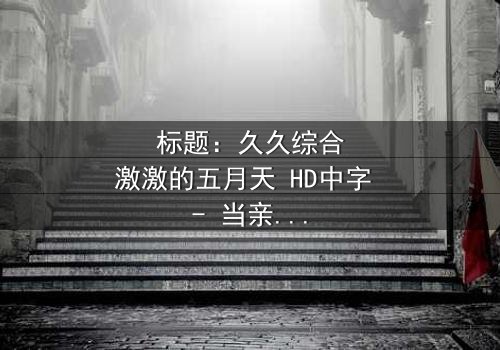 标题:久久综合激激的五月天 HD中字 - 当亲情与秘密在五月交织