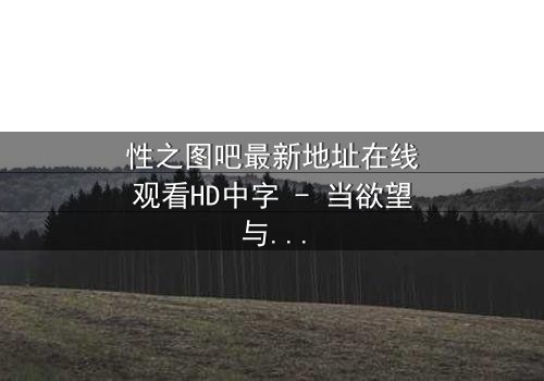 性之图吧最新地址在线观看HD中字 - 当欲望与真相交织,谁能全身而退?