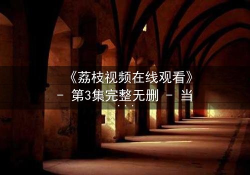 《荔枝视频在线观看》- 第3集完整无删 - 当秘密被揭开,谁能全身而退?