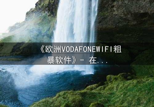 《欧洲VODAFONEWIFI粗暴软件》- 在线观看HD中字完整无删 - 当科技失控,人性何去何从?
