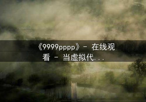 《9999pppp》- 在线观看 - 当虚拟代码掌控真实命运