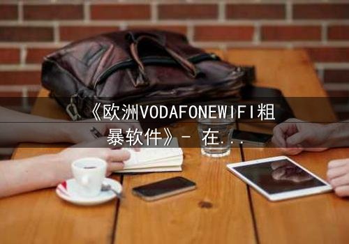 《欧洲VODAFONEWIFI粗暴软件》- 在线观看HD中字 - 科技失控的惊悚之旅