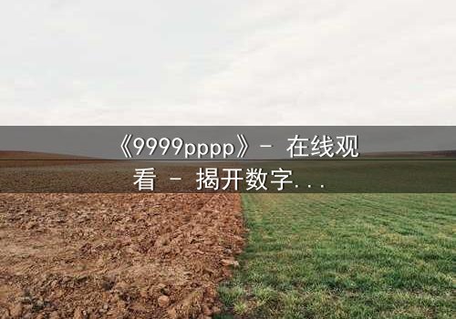 《9999pppp》- 在线观看 - 揭开数字背后的致命秘密