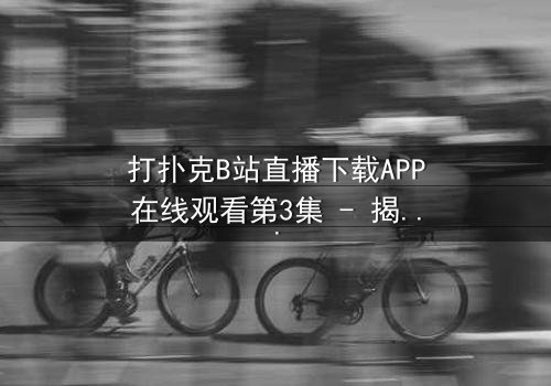 打扑克B站直播下载APP在线观看第3集 - 揭秘直播背后的惊天赌局