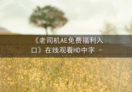 《老司机AE免费福利入口》在线观看HD中字 - 揭开数字迷局背后的惊心秘密