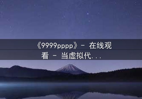 《9999pppp》- 在线观看 - 当虚拟代码觉醒人性,谁才是真正的造物主?