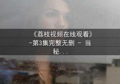 《荔枝视频在线观看》-第3集完整无删 - 当秘密成为致命诱惑