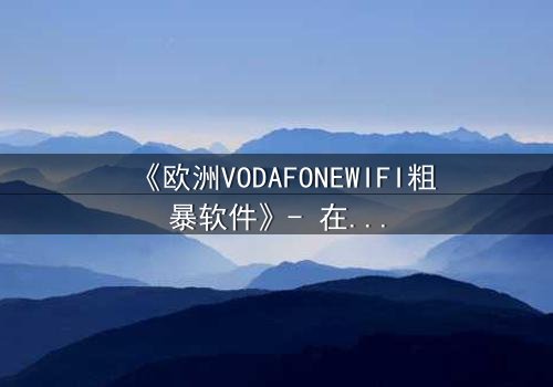 《欧洲VODAFONEWIFI粗暴软件》- 在线观看HD中字 - 当科技失控,谁能拯救你的隐私?