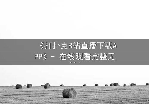 《打扑克B站直播下载APP》- 在线观看完整无删 - 一场直播引发的生死赌局