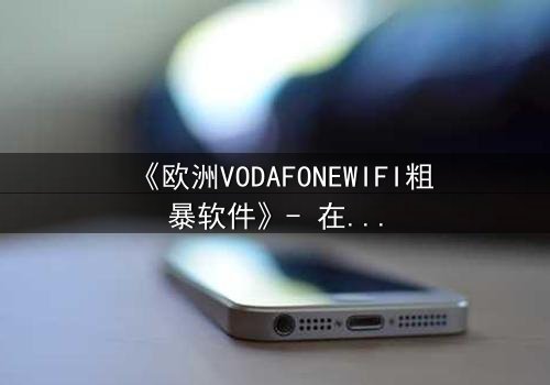 《欧洲VODAFONEWIFI粗暴软件》- 在线观看HD中字 - 当科技失控,谁在背后操控你的生活?