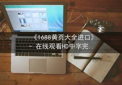 《1688黄页大全进口》- 在线观看HD中字完整无删 - 揭开进口黄页背后的致命交易