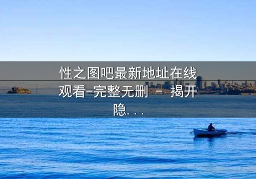 性之图吧最新地址在线观看-完整无删 - 揭开隐藏的真相