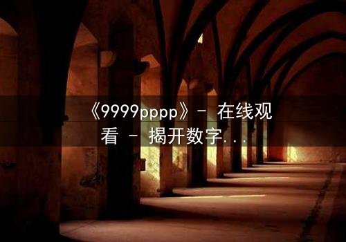《9999pppp》- 在线观看 - 揭开数字背后的致命秘密