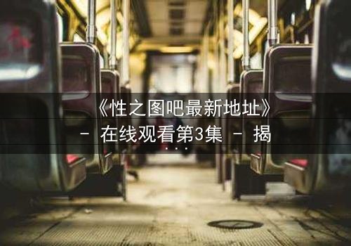 《性之图吧最新地址》- 在线观看第3集 - 揭开隐藏的真相,你敢直面吗?