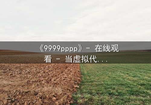 《9999pppp》- 在线观看 - 当虚拟代码撕裂现实边界