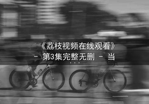 《荔枝视频在线观看》- 第3集完整无删 - 当AI觉醒爱上人类,结局令人窒息