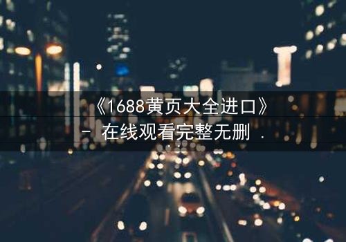 《1688黄页大全进口》- 在线观看完整无删 - 揭开隐藏在城市背后的惊天秘密