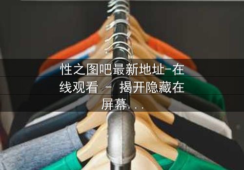 性之图吧最新地址-在线观看 - 揭开隐藏在屏幕背后的秘密