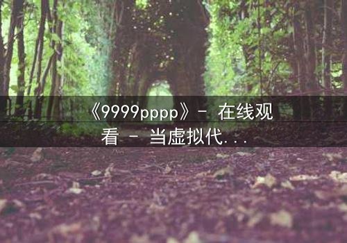 《9999pppp》- 在线观看 - 当虚拟代码撕裂现实边界