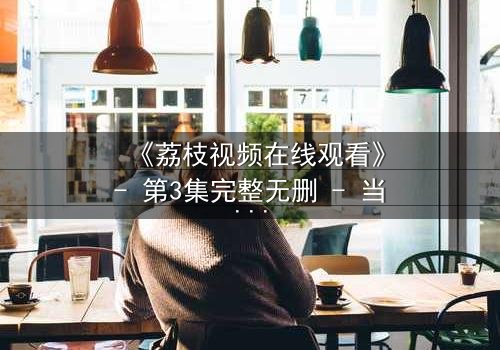 《荔枝视频在线观看》- 第3集完整无删 - 当秘密被揭开,谁还能全身而退?