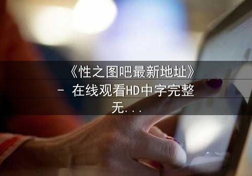 《性之图吧最新地址》- 在线观看HD中字完整无删 - 揭开禁忌之门后的秘密