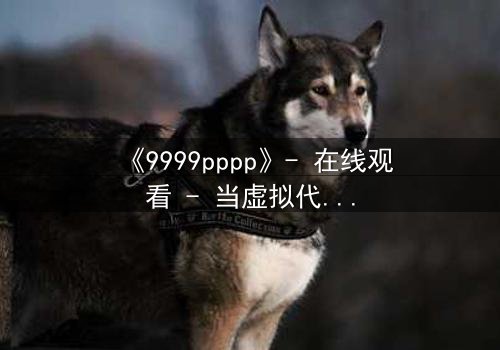 《9999pppp》- 在线观看 - 当虚拟代码撕裂现实命运