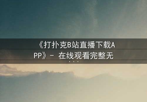 《打扑克B站直播下载APP》- 在线观看完整无删 - 当虚拟牌局引爆真实危机