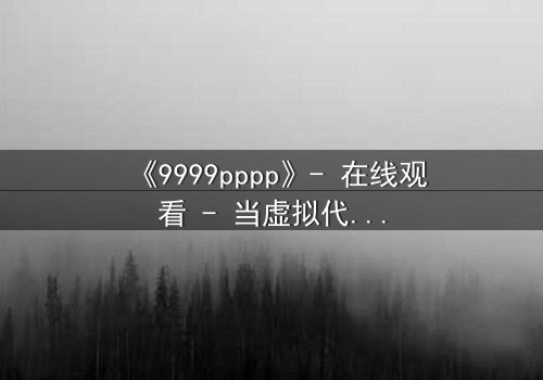 《9999pppp》- 在线观看 - 当虚拟代码揭开人性深渊