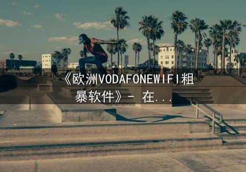 《欧洲VODAFONEWIFI粗暴软件》- 在线观看HD中字完整无删 - 科技失控的惊悚之旅