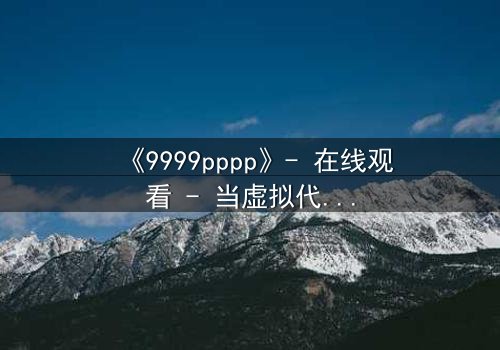 《9999pppp》- 在线观看 - 当虚拟代码揭开人性深渊