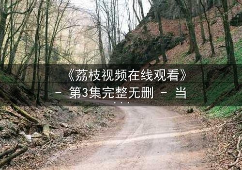 《荔枝视频在线观看》- 第3集完整无删 - 当秘密被揭开,谁能全身而退?