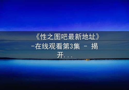《性之图吧最新地址》-在线观看第3集 - 揭开隐藏的真相,你敢点开吗?