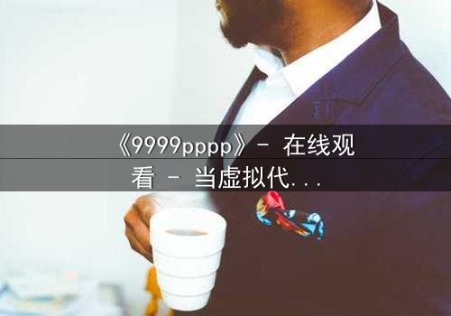 《9999pppp》- 在线观看 - 当虚拟代码撕裂现实命运