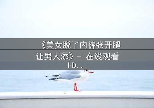 《美女脱了内裤张开腿让男人添》- 在线观看HD中字 - 免费1080P超清完整无删